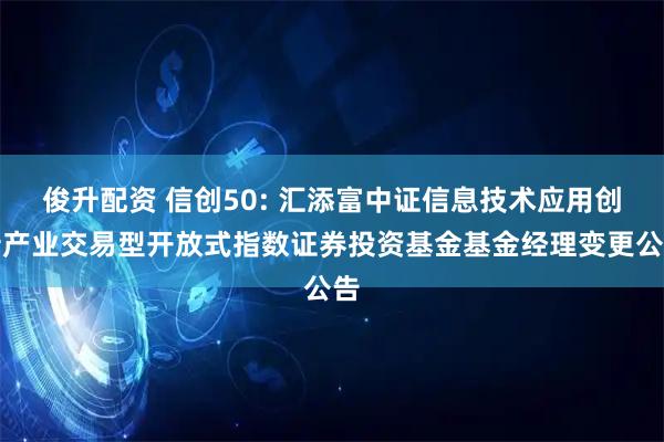 俊升配资 信创50: 汇添富中证信息技术应用创新产业交易型开放式指数证券投资基金基金经理变更公告