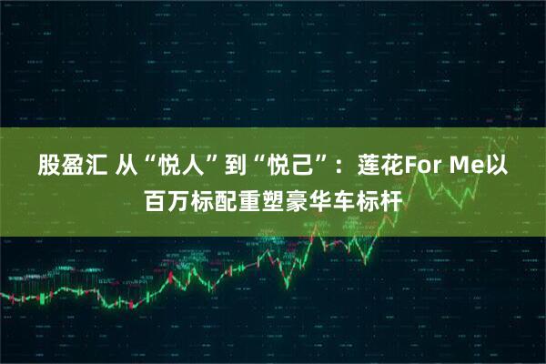 股盈汇 从“悦人”到“悦己”：莲花For Me以百万标配重塑豪华车标杆