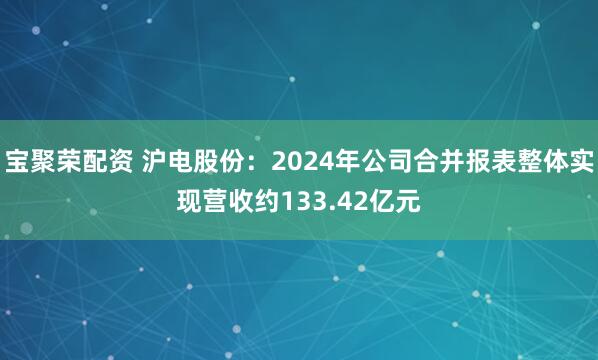 宝聚荣配资 沪电股份：2024年公司合并报表整体实现营收约133.42亿元