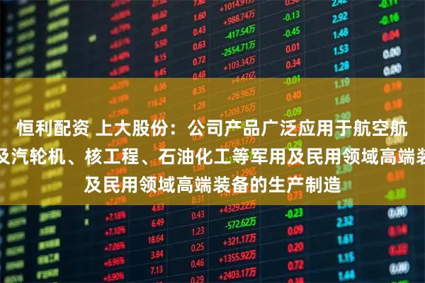 恒利配资 上大股份：公司产品广泛应用于航空航天、燃气轮机及汽轮机、核工程、石油化工等军用及民用领域高端装备的生产制造