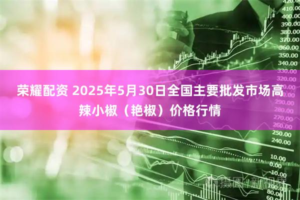 荣耀配资 2025年5月30日全国主要批发市场高辣小椒（艳椒）价格行情
