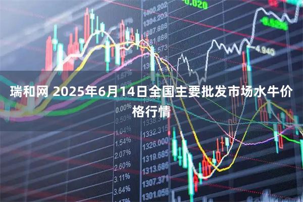 瑞和网 2025年6月14日全国主要批发市场水牛价格行情