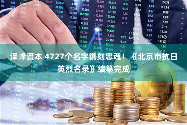 泽峰资本 4727个名字镌刻忠魂！《北京市抗日英烈名录》编纂完成