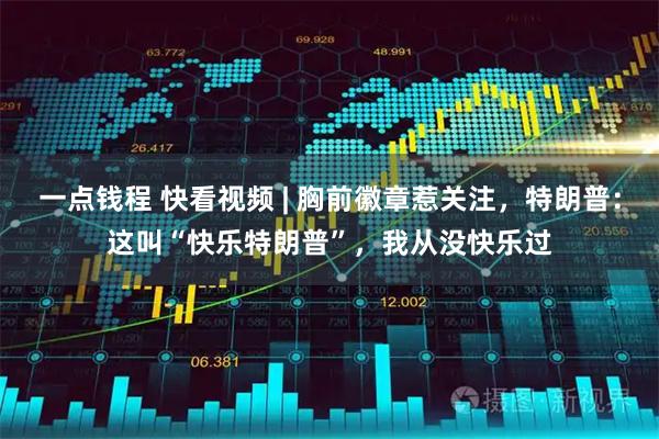 一点钱程 快看视频 | 胸前徽章惹关注，特朗普：这叫“快乐特朗普”，我从没快乐过