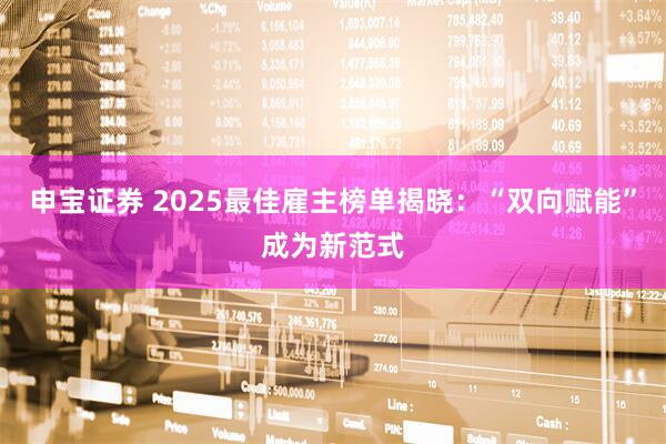 申宝证券 2025最佳雇主榜单揭晓：“双向赋能”成为新范式