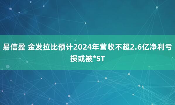 易信盈 金发拉比预计2024年营收不超2.6亿净利亏损或被*ST