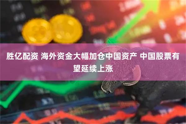 胜亿配资 海外资金大幅加仓中国资产 中国股票有望延续上涨