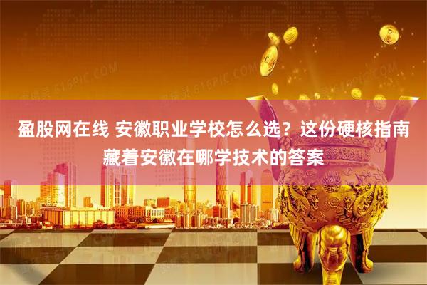 盈股网在线 安徽职业学校怎么选？这份硬核指南藏着安徽在哪学技术的答案