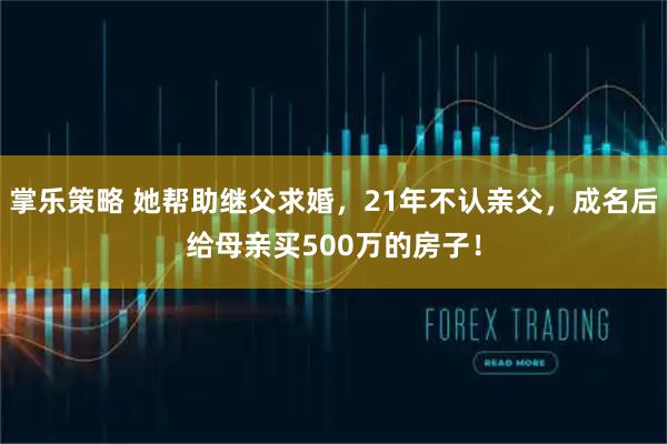 掌乐策略 她帮助继父求婚，21年不认亲父，成名后给母亲买500万的房子！