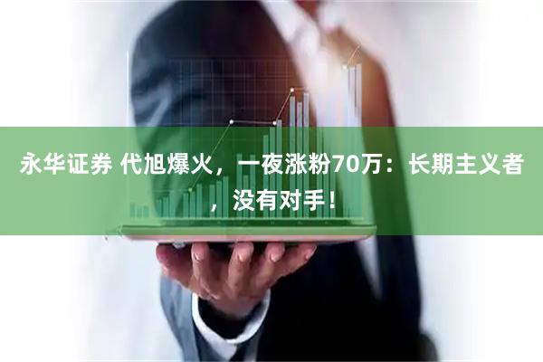 永华证券 代旭爆火，一夜涨粉70万：长期主义者，没有对手！