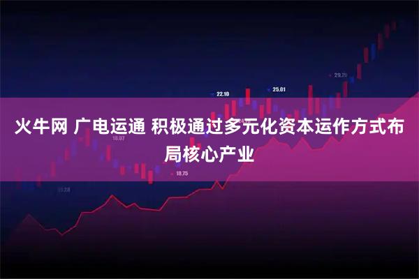 火牛网 广电运通 积极通过多元化资本运作方式布局核心产业