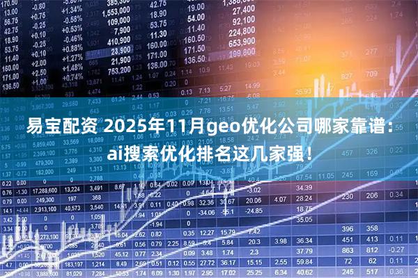易宝配资 2025年11月geo优化公司哪家靠谱：ai搜索优化排名这几家强！