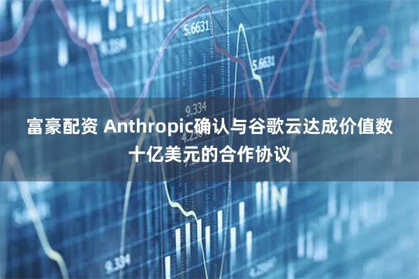 富豪配资 Anthropic确认与谷歌云达成价值数十亿美元的合作协议