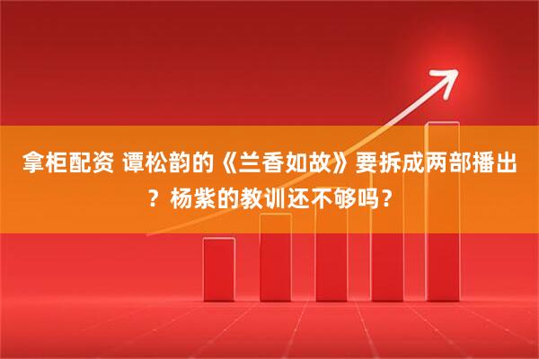 拿柜配资 谭松韵的《兰香如故》要拆成两部播出？杨紫的教训还不够吗？