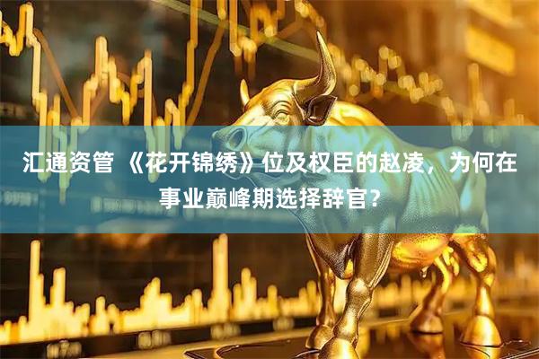 汇通资管 《花开锦绣》位及权臣的赵凌，为何在事业巅峰期选择辞官？